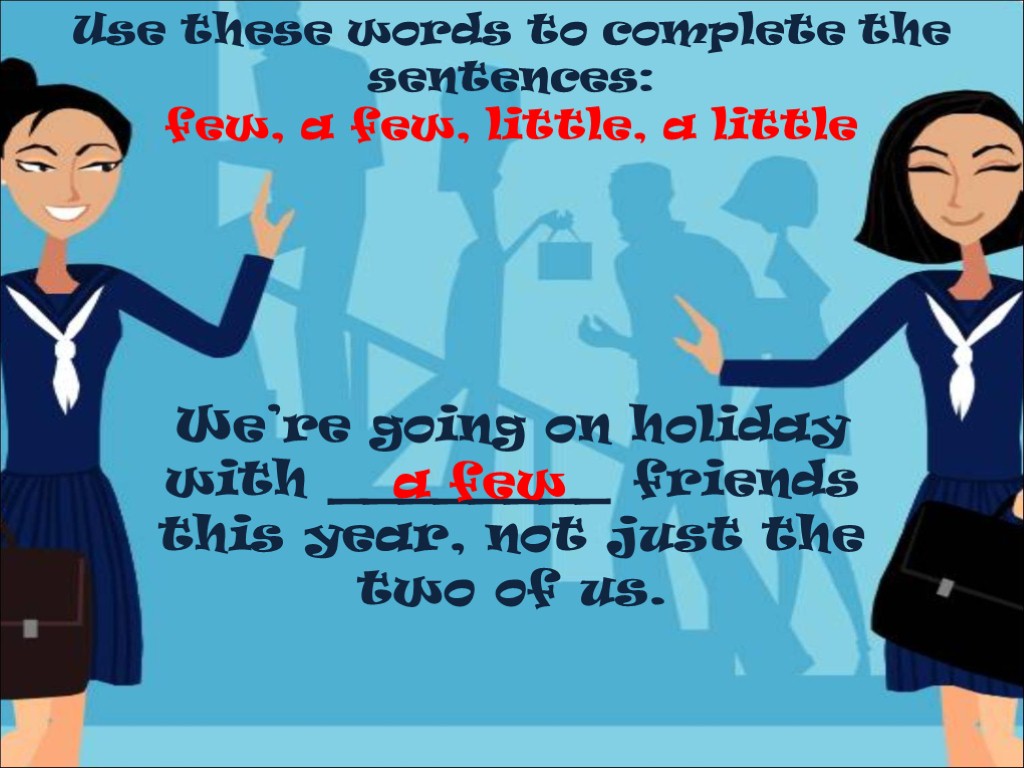 Use these words to complete the sentences: few, a few, little, a little We’re